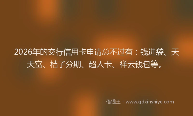 2026年的交行信用卡申请总不过有：钱进袋、天天富、桔子分期、超人卡、祥云钱包等。
