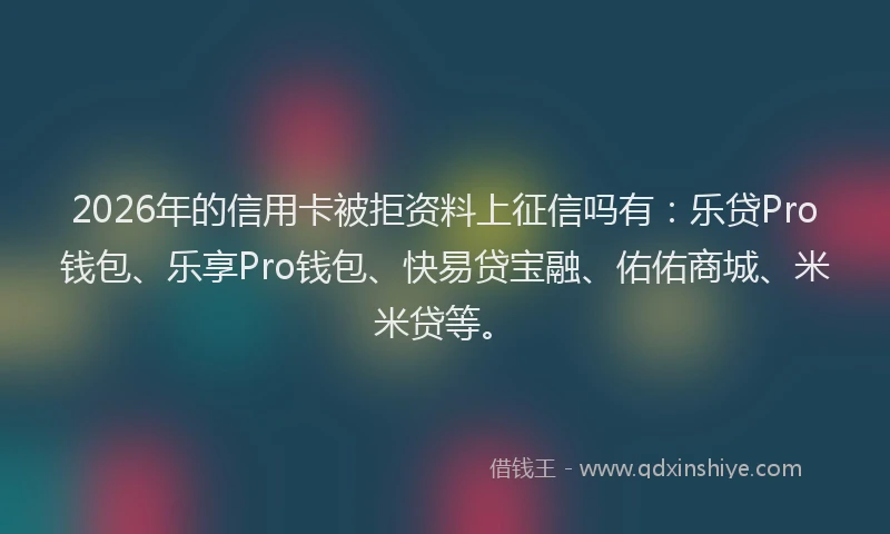 2026年的信用卡被拒资料上征信吗有：乐贷Pro钱包、乐享Pro钱包、快易贷宝融、佑佑商城、米米贷等。