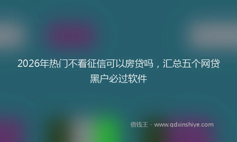 2026年热门不看征信可以房贷吗，汇总五个网贷黑户必过软件