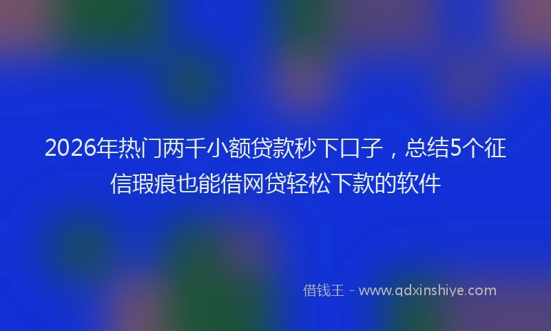 2026年热门两千小额贷款秒下口子，总结5个征信瑕疵也能借网贷轻松下款的软件