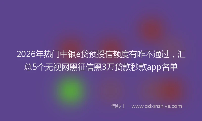 2026年热门中银e贷预授信额度有咋不通过，汇总5个无视网黑征信黑3万贷款秒款app名单