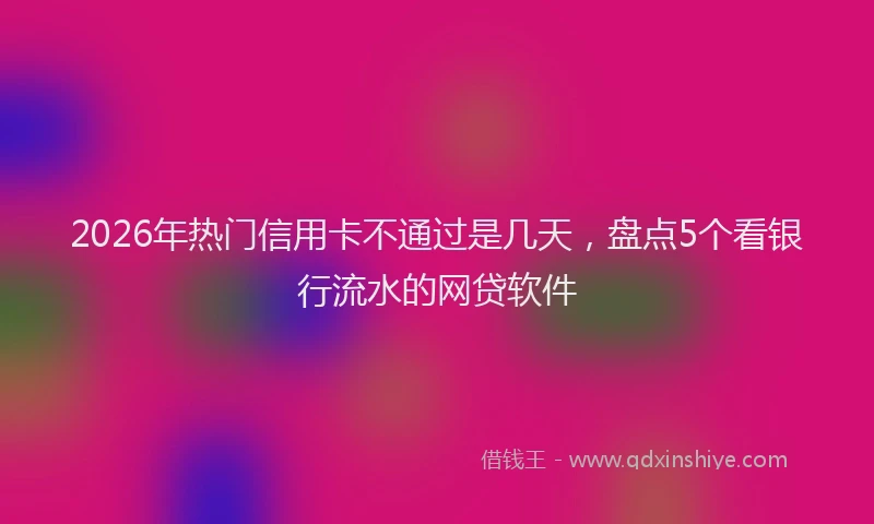 2026年热门信用卡不通过是几天，盘点5个看银行流水的网贷软件