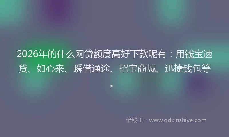 2026年的什么网贷额度高好下款呢有：用钱宝速贷、如心来、瞬借通途、招宝商城、迅捷钱包等。