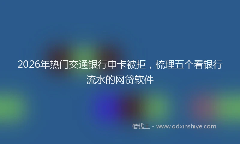 2026年热门交通银行申卡被拒，梳理五个看银行流水的网贷软件