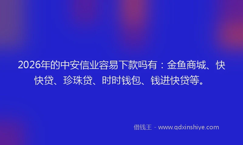 2026年的中安信业容易下款吗有：金鱼商城、快快贷、珍珠贷、时时钱包、钱进快贷等。
