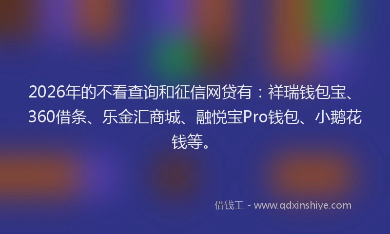 2026年的不看查询和征信网贷有：祥瑞钱包宝、360借条、乐金汇商城、融悦宝Pro钱包、小鹅花钱等。