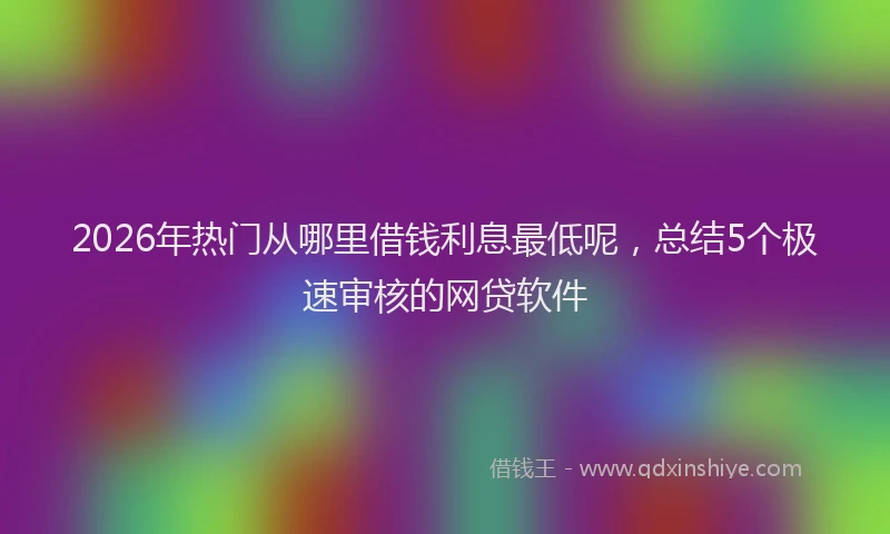 2026年热门从哪里借钱利息最低呢，总结5个极速审核的网贷软件