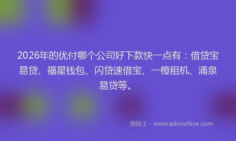 2026年的优付哪个公司好下款快一点有：借贷宝易贷、福星钱包、闪贷速借宝、一橙租机、涌泉易贷等。