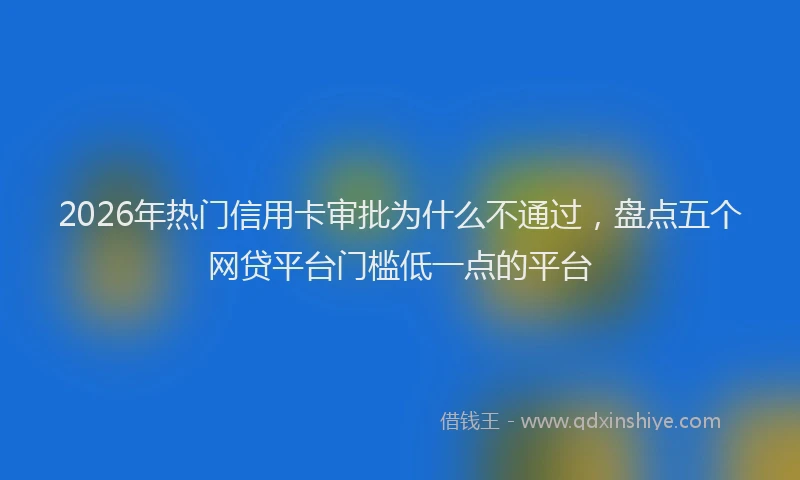 2026年热门信用卡审批为什么不通过，盘点五个网贷平台门槛低一点的平台