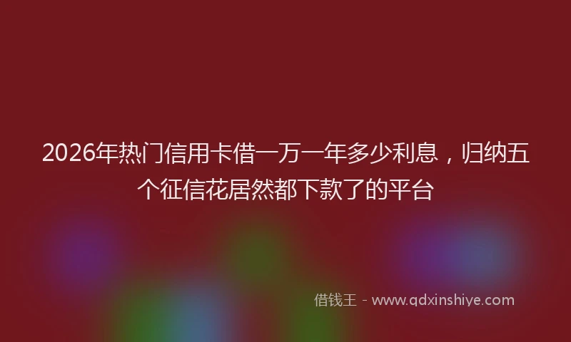 2026年热门信用卡借一万一年多少利息，归纳五个征信花居然都下款了的平台