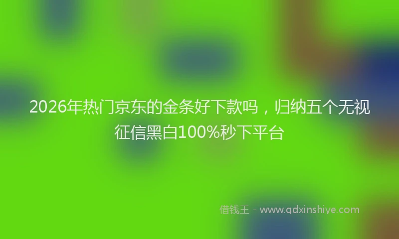 2026年热门京东的金条好下款吗，归纳五个无视征信黑白100%秒下平台