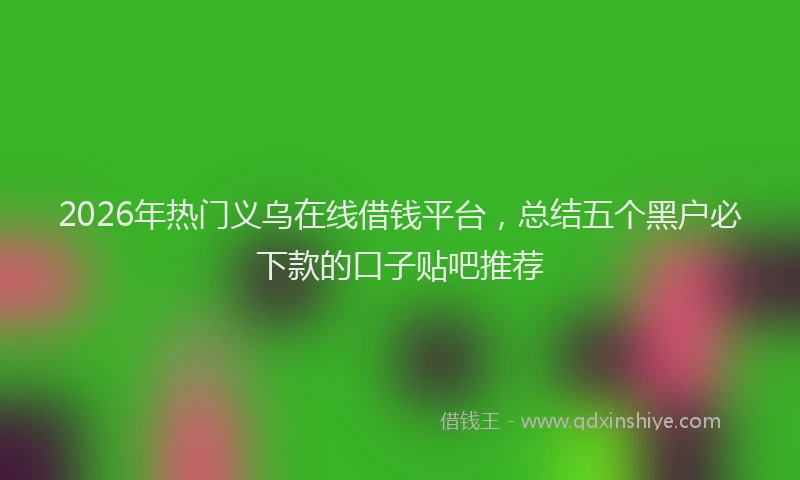 2026年热门义乌在线借钱平台，总结五个黑户必下款的口子贴吧推荐