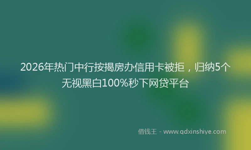 2026年热门中行按揭房办信用卡被拒，归纳5个无视黑白100%秒下网贷平台