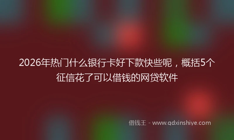 2026年热门什么银行卡好下款快些呢，概括5个征信花了可以借钱的网贷软件