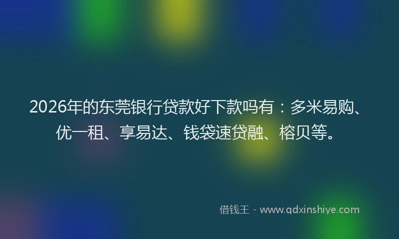 2026年的东莞银行贷款好下款吗有：多米易购、优一租、享易达、钱袋速贷融、榕贝等。