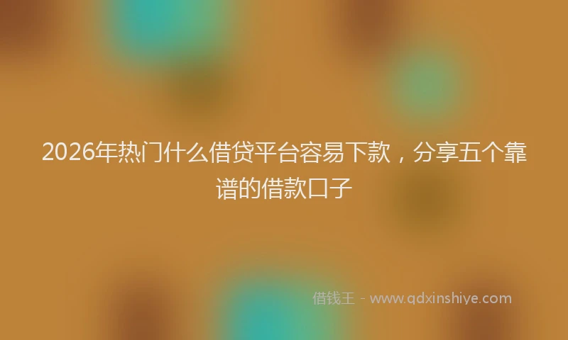 2026年热门什么借贷平台容易下款，分享五个靠谱的借款口子