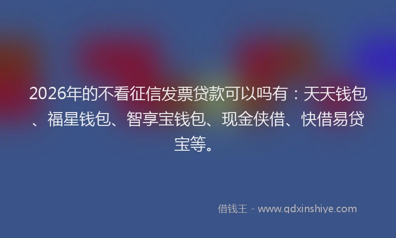 2026年的不看征信发票贷款可以吗有：天天钱包、福星钱包、智享宝钱包、现金侠借、快借易贷宝等。