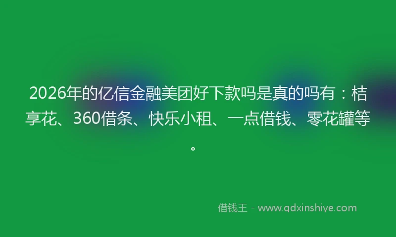 2026年的亿信金融美团好下款吗是真的吗有：桔享花、360借条、快乐小租、一点借钱、零花罐等。