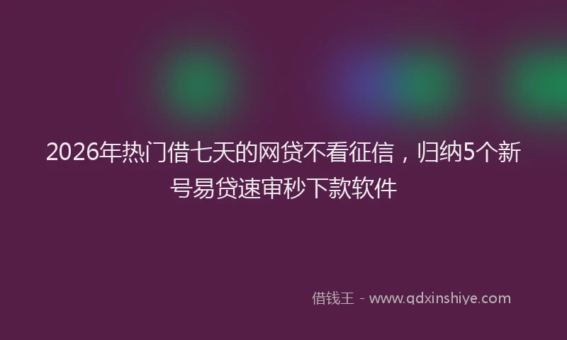 2026年热门借七天的网贷不看征信，归纳5个新号易贷速审秒下款软件