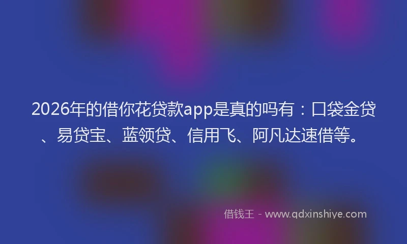 2026年的借你花贷款app是真的吗有：口袋金贷、易贷宝、蓝领贷、信用飞、阿凡达速借等。