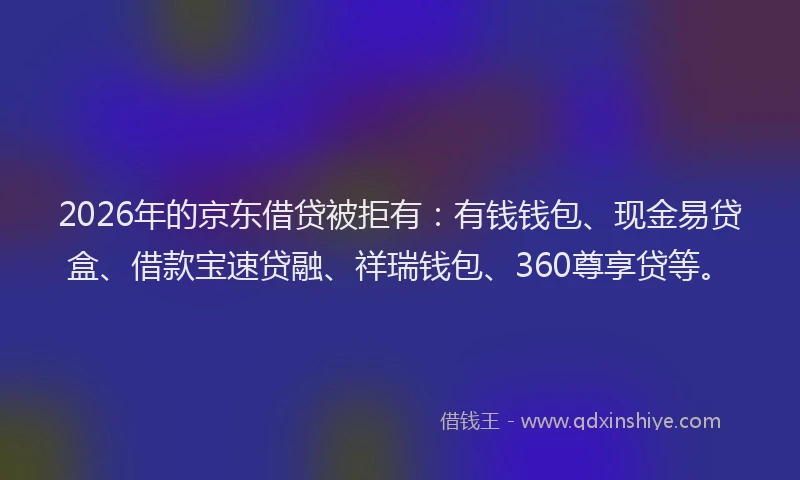 2026年的京东借贷被拒有：有钱钱包、现金易贷盒、借款宝速贷融、祥瑞钱包、360尊享贷等。