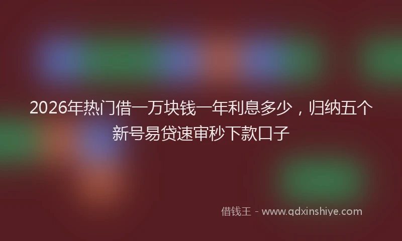 2026年热门借一万块钱一年利息多少，归纳五个新号易贷速审秒下款口子