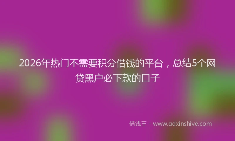 2026年热门不需要积分借钱的平台，总结5个网贷黑户必下款的口子
