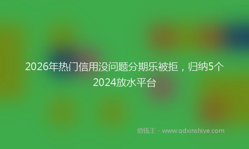 2026年热门信用没问题分期乐被拒，归纳5个2024放水平台