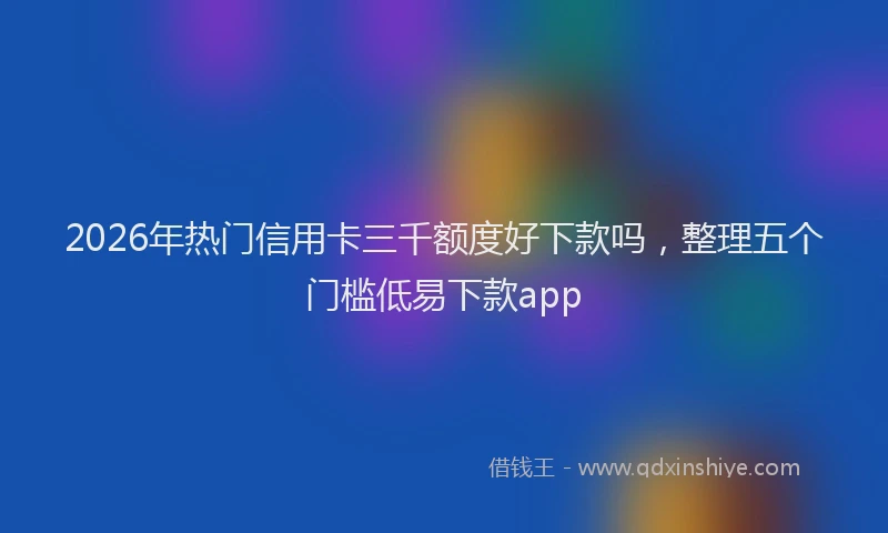 2026年热门信用卡三千额度好下款吗，整理五个门槛低易下款app