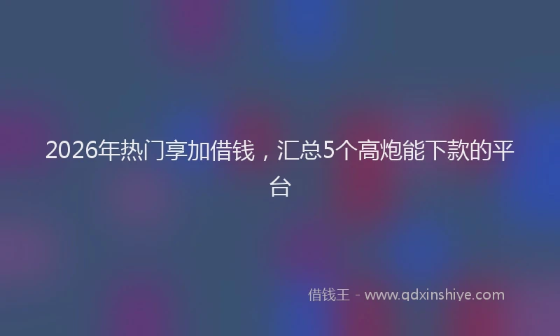2026年热门享加借钱，汇总5个高炮能下款的平台