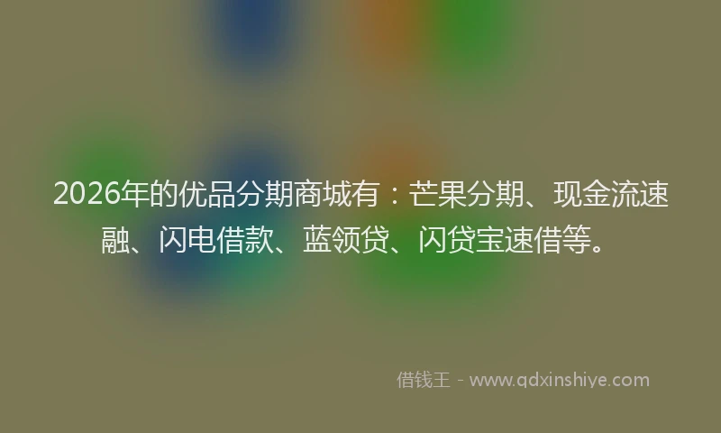 2026年的优品分期商城有：芒果分期、现金流速融、闪电借款、蓝领贷、闪贷宝速借等。