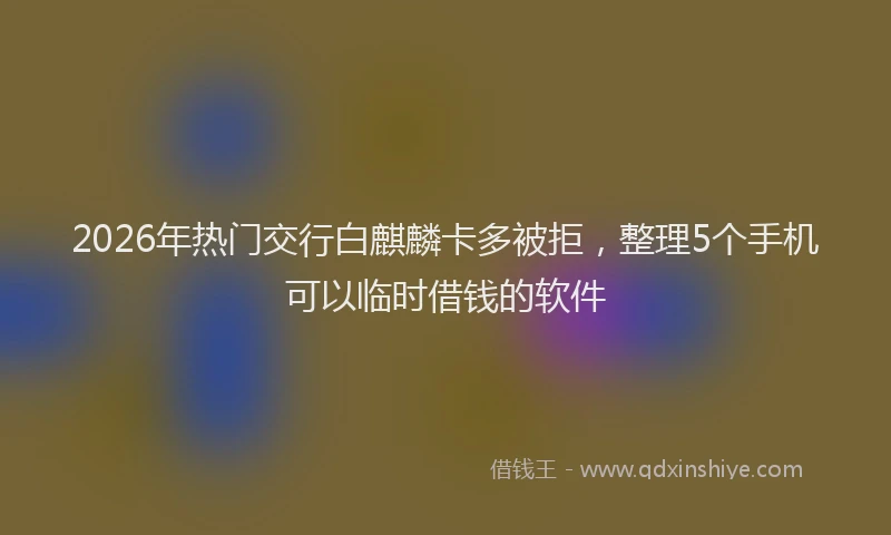 2026年热门交行白麒麟卡多被拒，整理5个手机可以临时借钱的软件
