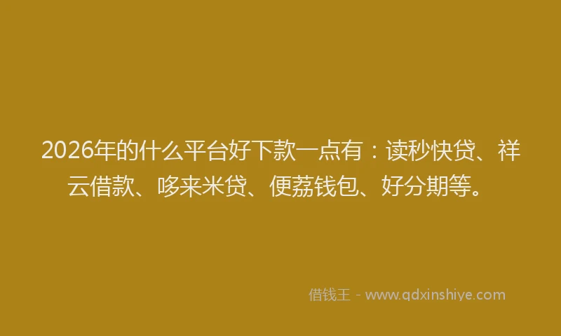 2026年的什么平台好下款一点有：读秒快贷、祥云借款、哆来米贷、便荔钱包、好分期等。
