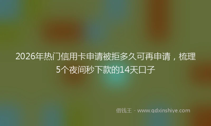 2026年热门信用卡申请被拒多久可再申请，梳理5个夜间秒下款的14天口子