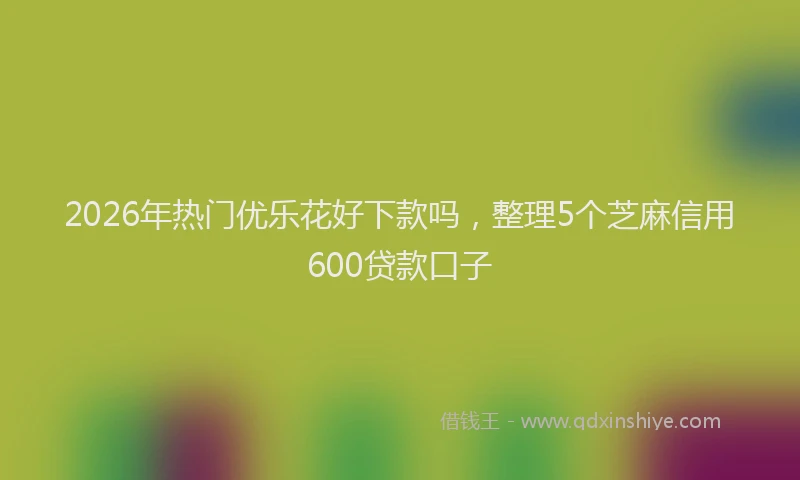 2026年热门优乐花好下款吗，整理5个芝麻信用600贷款口子