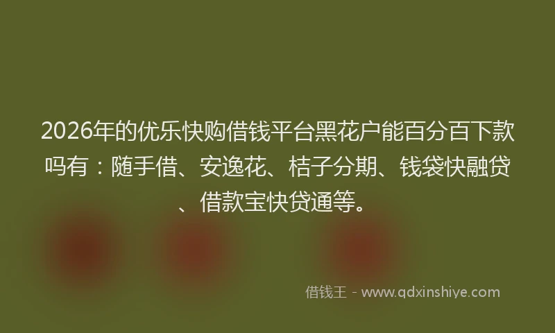 2026年的优乐快购借钱平台黑花户能百分百下款吗有：随手借、安逸花、桔子分期、钱袋快融贷、借款宝快贷通等。