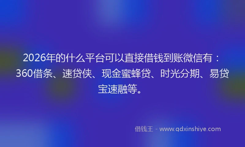 2026年的什么平台可以直接借钱到账微信有：360借条、速贷侠、现金蜜蜂贷、时光分期、易贷宝速融等。
