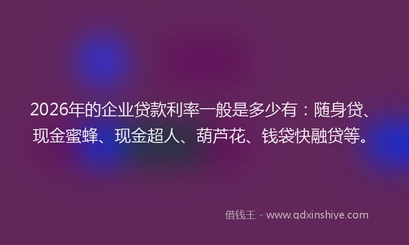 2026年的企业贷款利率一般是多少有：随身贷、现金蜜蜂、现金超人、葫芦花、钱袋快融贷等。