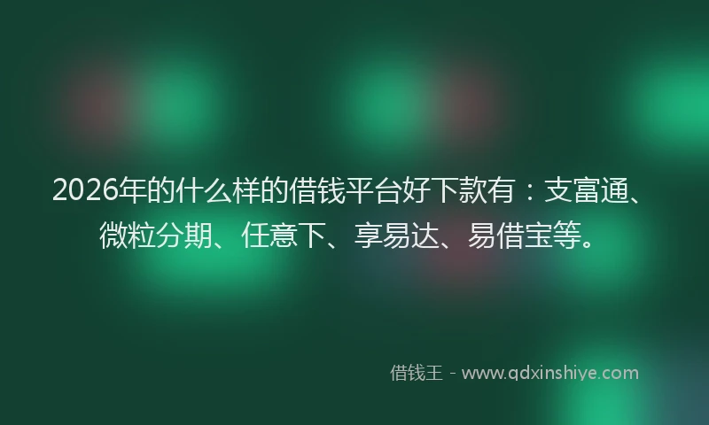 2026年的什么样的借钱平台好下款有：支富通、微粒分期、任意下、享易达、易借宝等。