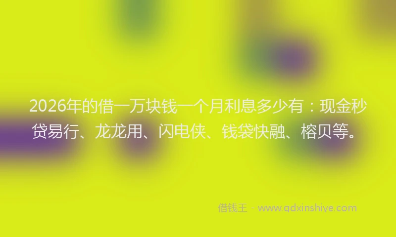 2026年的借一万块钱一个月利息多少有：现金秒贷易行、龙龙用、闪电侠、钱袋快融、榕贝等。