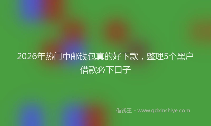 2026年热门中邮钱包真的好下款，整理5个黑户借款必下口子