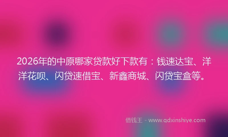 2026年的中原哪家贷款好下款有：钱速达宝、洋洋花呗、闪贷速借宝、新鑫商城、闪贷宝盒等。