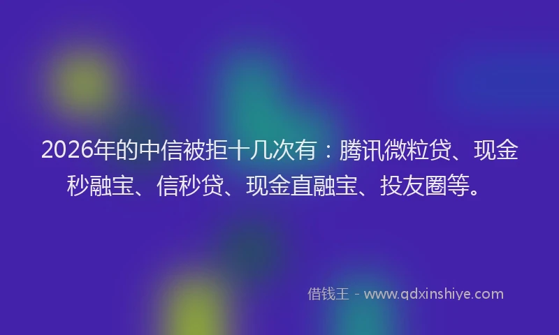 2026年的中信被拒十几次有：腾讯微粒贷、现金秒融宝、信秒贷、现金直融宝、投友圈等。