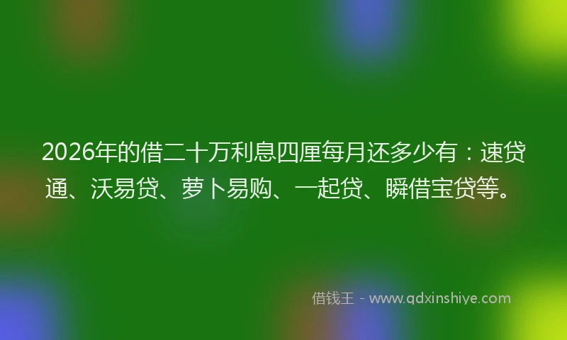 2026年的借二十万利息四厘每月还多少有：速贷通、沃易贷、萝卜易购、一起贷、瞬借宝贷等。