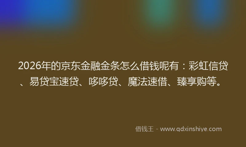 2026年的京东金融金条怎么借钱呢有：彩虹信贷、易贷宝速贷、哆哆贷、魔法速借、臻享购等。