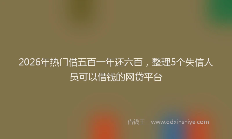 2026年热门借五百一年还六百，整理5个失信人员可以借钱的网贷平台
