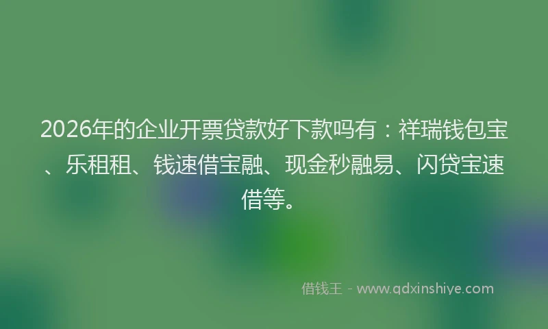 2026年的企业开票贷款好下款吗有：祥瑞钱包宝、乐租租、钱速借宝融、现金秒融易、闪贷宝速借等。