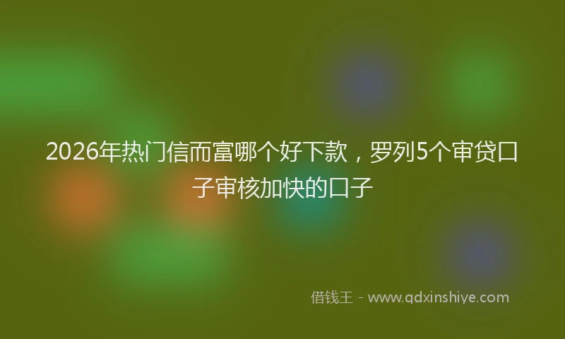 2026年热门信而富哪个好下款，罗列5个审贷口子审核加快的口子
