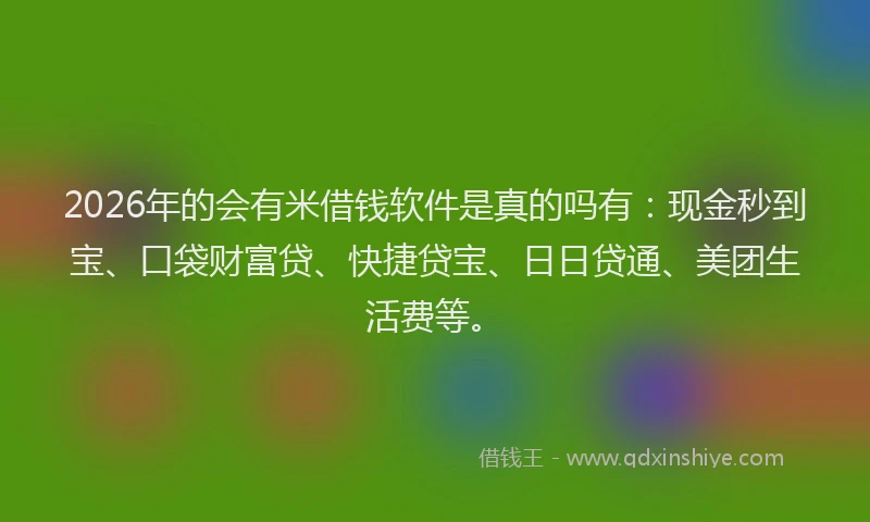 2026年的会有米借钱软件是真的吗有：现金秒到宝、口袋财富贷、快捷贷宝、日日贷通、美团生活费等。