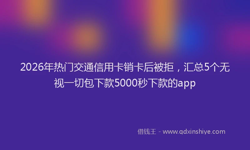 2026年热门交通信用卡销卡后被拒，汇总5个无视一切包下款5000秒下款的app